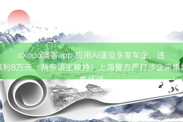 okooo澳客app 应用AI逼迫多家车企,违法赢利8万元,两东谈主被持!上海警方严打涉企采集坏话