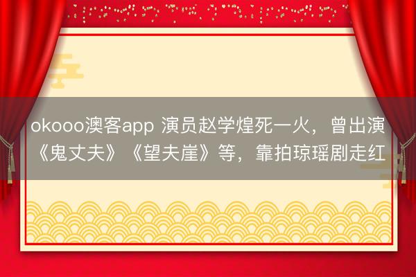 okooo澳客app 演员赵学煌死一火，曾出演《鬼丈夫》《望夫崖》等，靠拍琼瑶剧走红