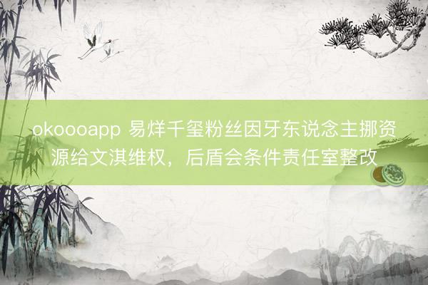 okoooapp 易烊千玺粉丝因牙东说念主挪资源给文淇维权,后盾会条件责任室整改