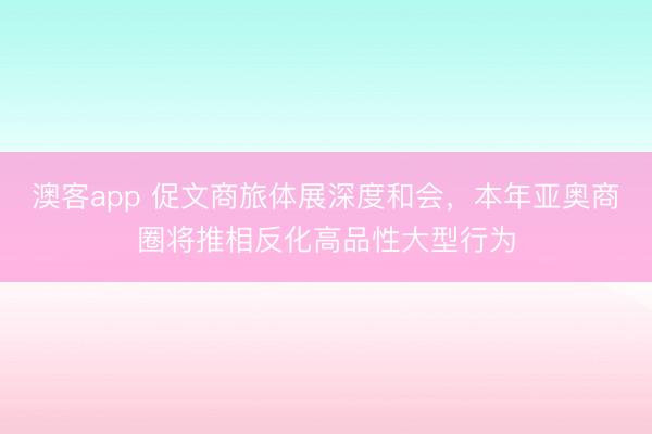 澳客app 促文商旅体展深度和会，本年亚奥商圈将推相反化高品性大型行为
