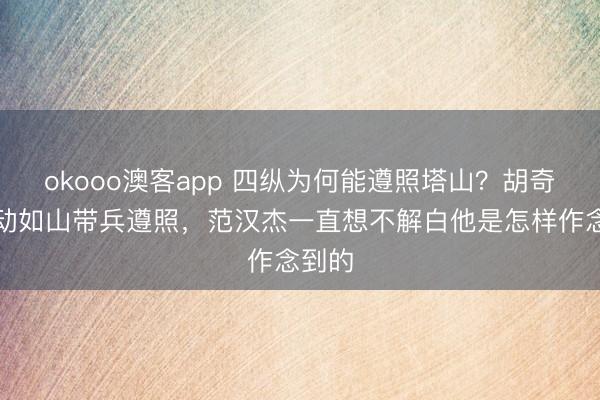 okooo澳客app 四纵为何能遵照塔山？胡奇才不动如山带兵遵照，范汉杰一直想不解白他是怎样作念到的