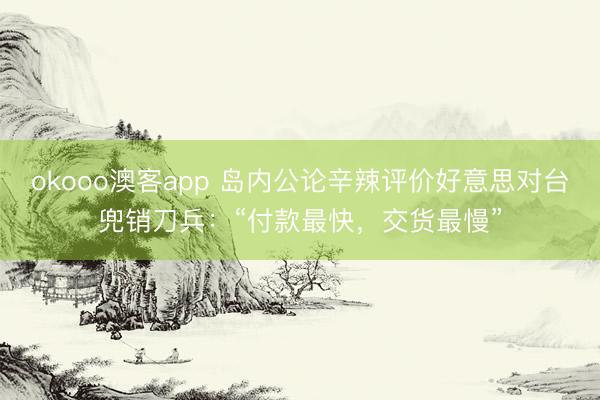 okooo澳客app 岛内公论辛辣评价好意思对台兜销刀兵：“付款最快，交货最慢”