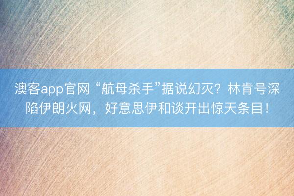 澳客app官网 “航母杀手”据说幻灭?林肯号深陷伊朗火网,好意思伊和谈开出惊天条目!