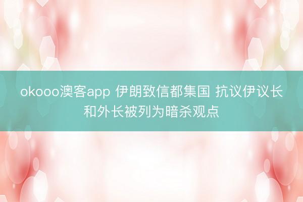 okooo澳客app 伊朗致信都集国 抗议伊议长和外长被列为暗杀观点