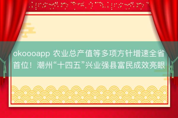 okoooapp 农业总产值等多项方针增速全省首位!潮州“十四五”兴业强县富民成效亮眼