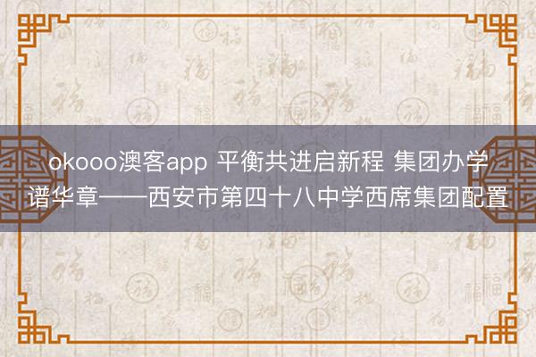 okooo澳客app 平衡共进启新程 集团办学谱华章——西安市第四十八中学西席集团配置