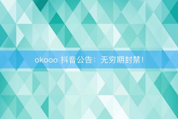 okooo 抖音公告：无穷期封禁！