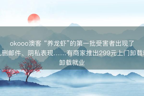 okooo澳客 “养龙虾”的第一批受害者出现了！乱删邮件、阴私表现……有商家推出299元上门卸载就业
