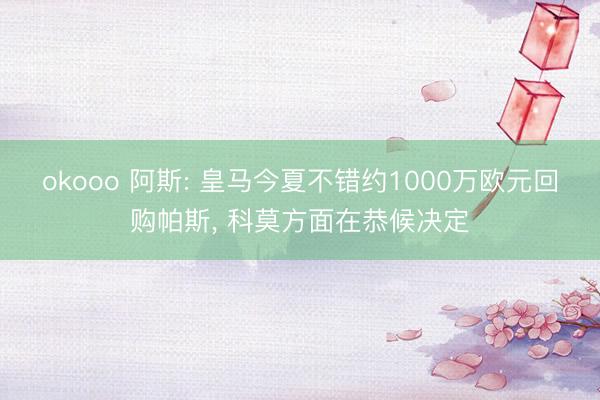 okooo 阿斯: 皇马今夏不错约1000万欧元回购帕斯， 科莫方面在恭候决定