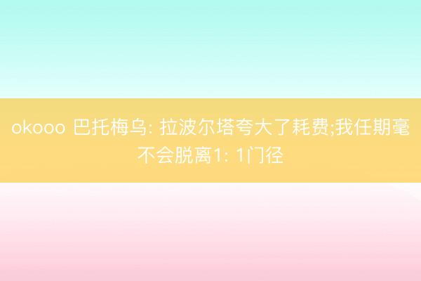 okooo 巴托梅乌: 拉波尔塔夸大了耗费;我任期毫不会脱离1: 1门径
