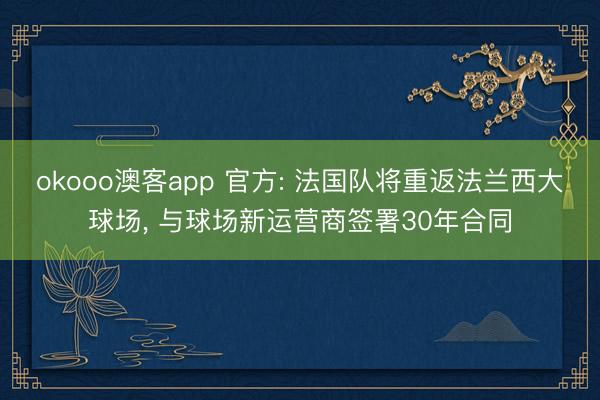 okooo澳客app 官方: 法国队将重返法兰西大球场， 与球场新运营商签署30年合同