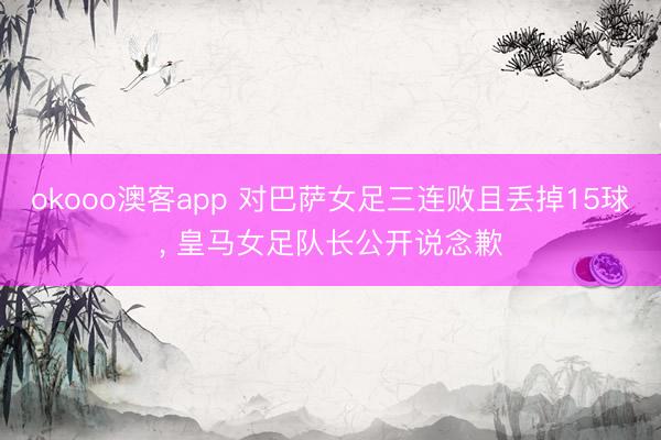 okooo澳客app 对巴萨女足三连败且丢掉15球， 皇马女足队长公开说念歉