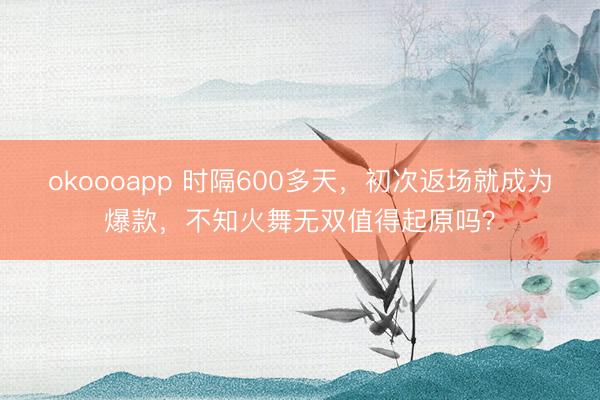 okoooapp 时隔600多天,初次返场就成为爆款,不知火舞无双值得起原吗?