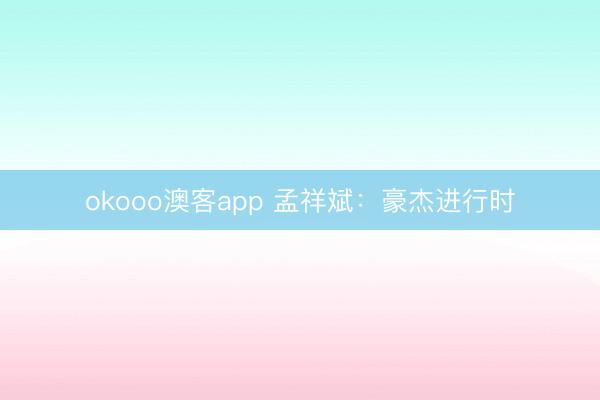 okooo澳客app 孟祥斌：豪杰进行时