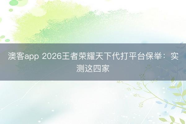 澳客app 2026王者荣耀天下代打平台保举：实测这四家