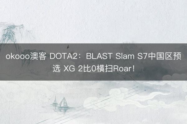 okooo澳客 DOTA2:BLAST Slam S7中国区预选 XG 2比0横扫Roar!