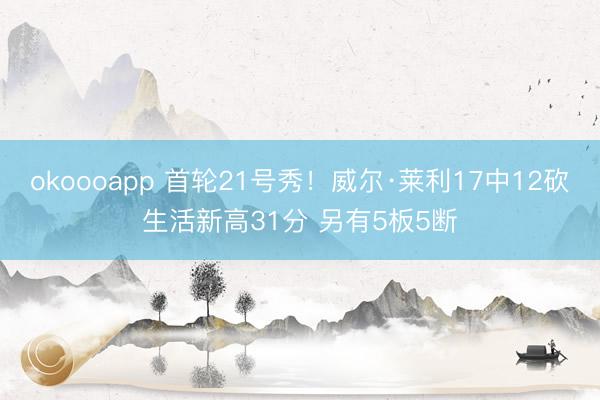 okoooapp 首轮21号秀！威尔·莱利17中12砍生活新高31分 另有5板5断