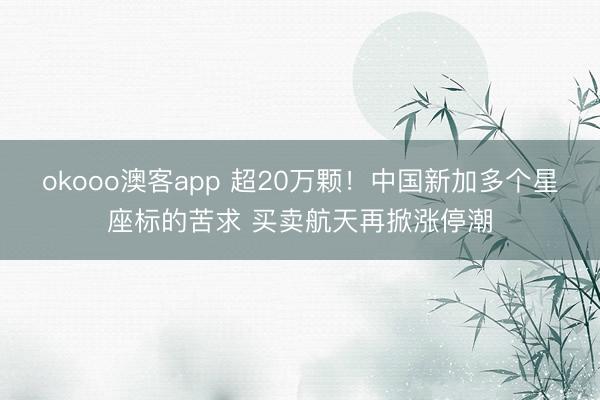okooo澳客app 超20万颗！中国新加多个星座标的苦求 买卖航天再掀涨停潮