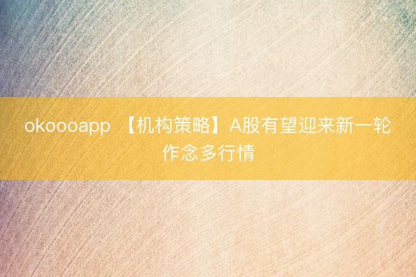 okoooapp 【机构策略】A股有望迎来新一轮作念多行情