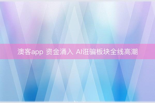 澳客app 资金涌入 AI诳骗板块全线高潮