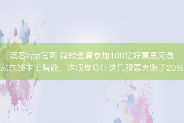澳客app官网 微软盘算参加100亿好意思元激动东谈主工智能,这项盘算让这只股票大涨了20%