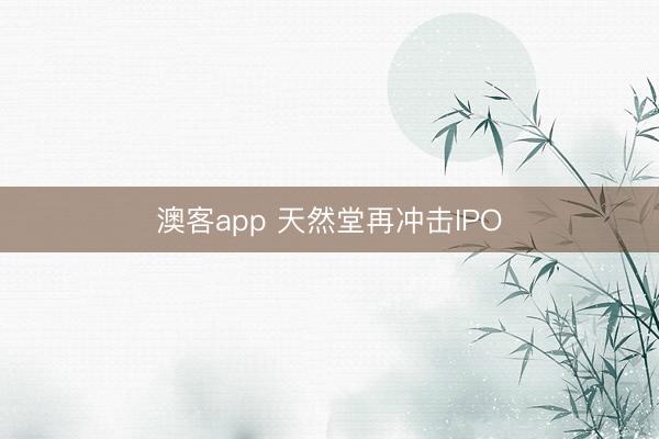 澳客app 天然堂再冲击IPO