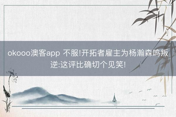 okooo澳客app 不服!开拓者雇主为杨瀚森鸣叛逆:这评比确切个见笑!