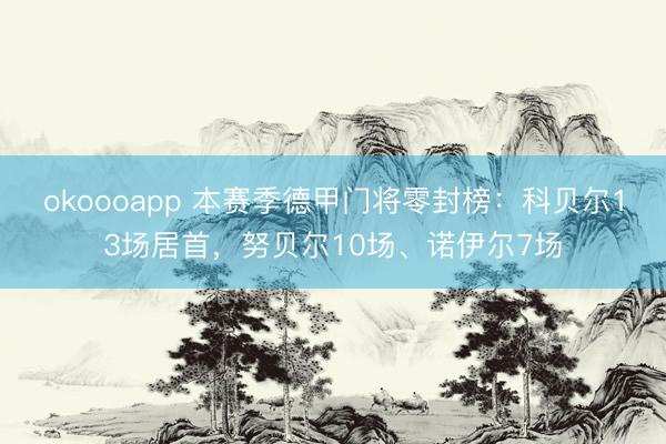 okoooapp 本赛季德甲门将零封榜：科贝尔13场居首，努贝尔10场、诺伊尔7场