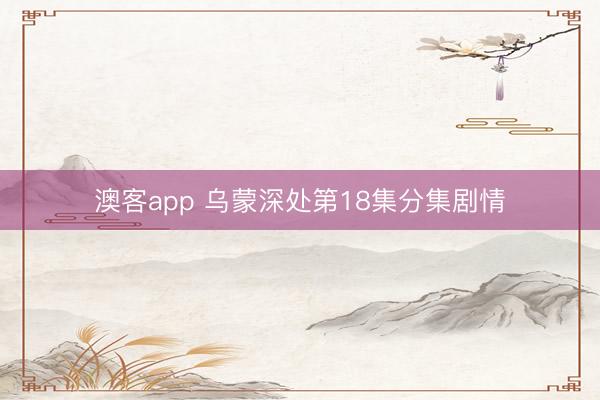 澳客app 乌蒙深处第18集分集剧情