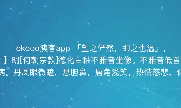 okooo澳客app 「望之俨然，即之也温」，参阅【北京故宫博物院藏 】明[何朝宗款]德化白釉不雅音坐像。不雅音低首垂目，面形长圆，足够丰满。丹凤眼微瞌，悬胆鼻，唇角浅笑，热情慈悲，似在鸟瞰阳间众生。特大直径猛犸原料，名家全品复刻，值得典藏！直径13.6×19.8㎝高（1172克）#春日通顺指南# #不雅音#