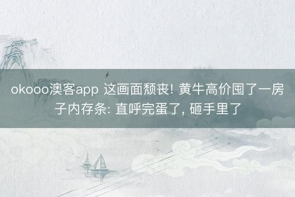 okooo澳客app 这画面颓丧! 黄牛高价囤了一房子内存条: 直呼完蛋了, 砸手里了