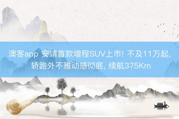 澳客app 安靖首款增程SUV上市! 不及11万起, 轿跑外不雅动感彻底, 续航375Km