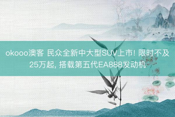 okooo澳客 民众全新中大型SUV上市! 限时不及25万起， 搭载第五代EA888发动机