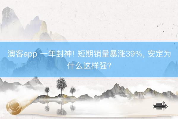 澳客app 一年封神! 短期销量暴涨39%, 安定为什么这样强?
