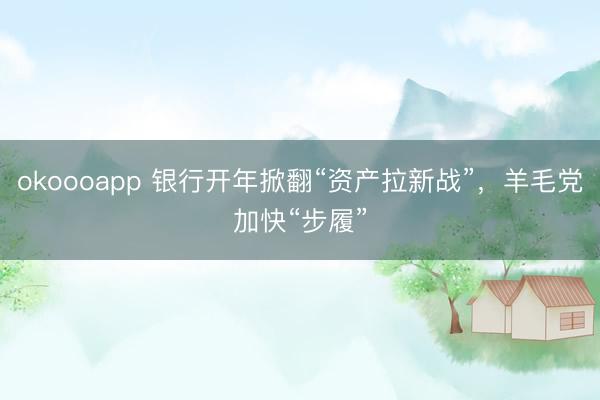 okoooapp 银行开年掀翻“资产拉新战”,羊毛党加快“步履”