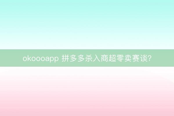 okoooapp 拼多多杀入商超零卖赛谈？