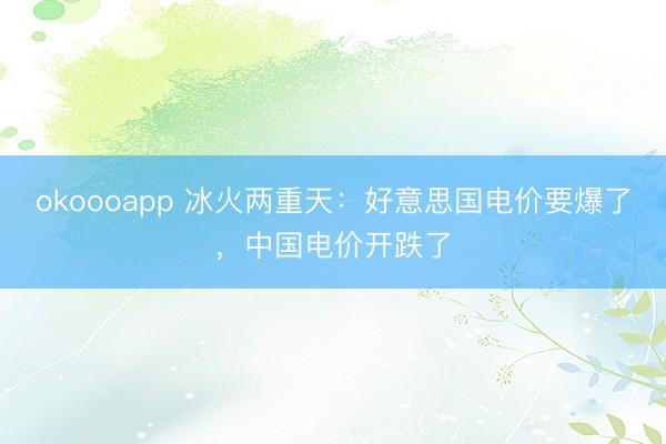 okoooapp 冰火两重天：好意思国电价要爆了，中国电价开跌了