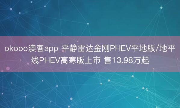 okooo澳客app 平静雷达金刚PHEV平地版/地平线PHEV高寒版上市 售13.98万起