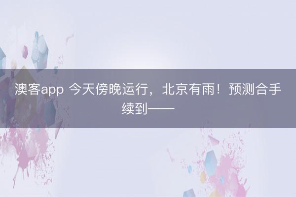 澳客app 今天傍晚运行,北京有雨!预测合手续到——