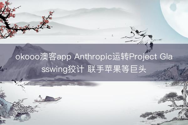 okooo澳客app Anthropic运转Project Glasswing狡计 联手苹果等巨头