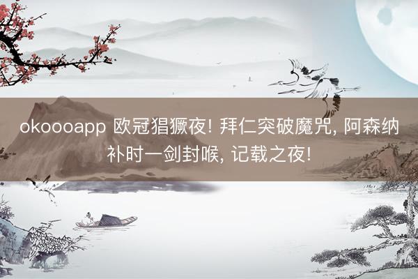 okoooapp 欧冠猖獗夜! 拜仁突破魔咒， 阿森纳补时一剑封喉， 记载之夜!