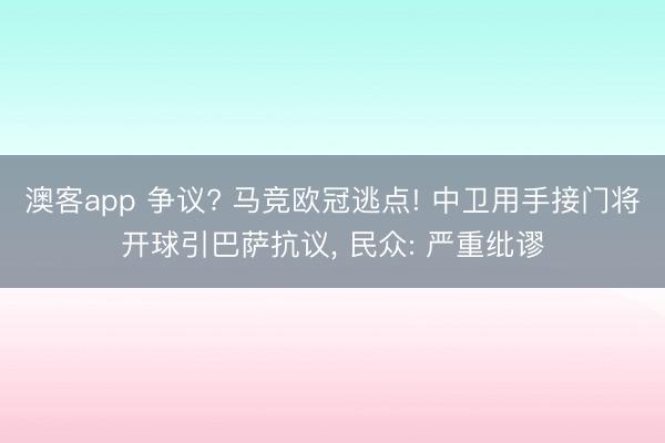 澳客app 争议? 马竞欧冠逃点! 中卫用手接门将开球引巴萨抗议, 民众: 严重纰谬