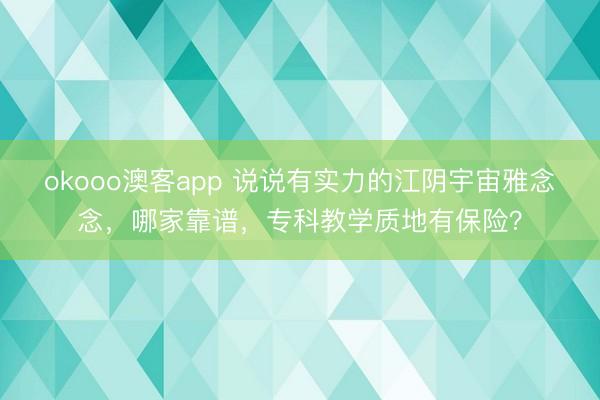 okooo澳客app 说说有实力的江阴宇宙雅念念,哪家靠谱,专科教学质地有保险?