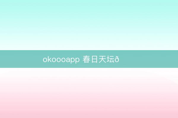 okoooapp 春日天坛🍃