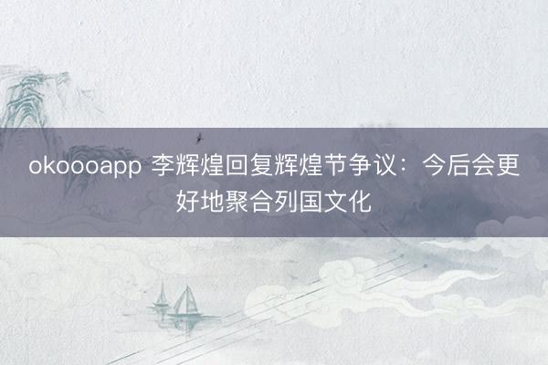 okoooapp 李辉煌回复辉煌节争议：今后会更好地聚合列国文化