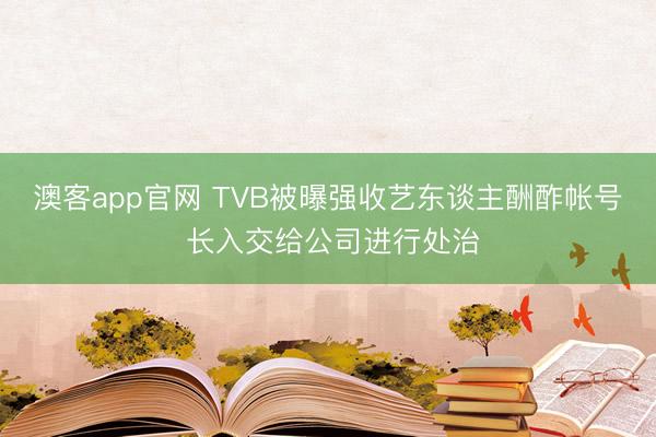 澳客app官网 TVB被曝强收艺东谈主酬酢帐号 长入交给公司进行处治