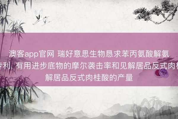 澳客app官网 瑞好意思生物恳求苯丙氨酸解氨酶突变体专利, 有用进步底物的摩尔袭击率和见解居品反式肉桂酸的产量