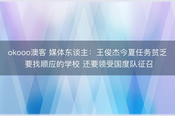 okooo澳客 媒体东谈主:王俊杰今夏任务贫乏 要找顺应的学校 还要领受国度队征召