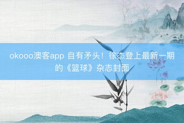 okooo澳客app 自有矛头！徐杰登上最新一期的《篮球》杂志封面