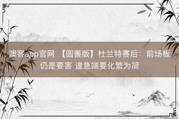 澳客app官网 【圆善版】杜兰特赛后:前场板仍是要害 遑急端要化繁为简